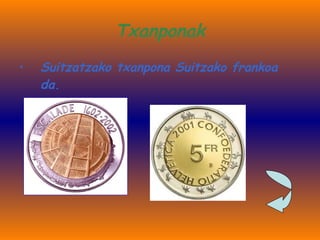 Txanponak Suitzatzako txanpona Suitzako frankoa da. 