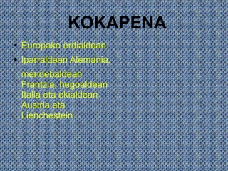KOKAPENA
●   Europako erdialdean.
●   Iparraldean Alemania,
    mendebaldean
    Frantzia, hegoaldean
    Italia eta ekialdean
    Austria eta
    Lienchestein
 