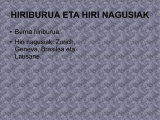 HIRIBURUA ETA HIRI NAGUSIAK
●   Berna hiriburua.
●   Hiri nagusiak: Zurich,
    Geneva, Brasilea eta
    Lausane.
 