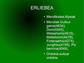 ERLIEBEA
    ●   Mendikatea:Alpeak
    ●   Mendiak:Dufour
        gaina(4634),
        Dom(4545),
        Weisshorm(4515),
        Mattehorm(4478),
        Finteraarho(4274),
        Jungfrau(4158), Piz
        bernina(4049).
    ●   Ordokia:suitzar
        ordokia
 