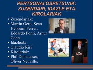 PERTSONAI OSPETSUAK:
       ZUZENDARI, IDAZLE ETA
            KIROLARIAK
●   Zuzendariak:
●   Martín Gero, Sean
    Hepburn Ferrer,
    Edoardo Ponti, Arhur
    Cohn.
●   Idazleak:
●   Claudio Risi
●   Kirolariak:
●   Phil Dalhausser,
    Oliver Neuville.
 