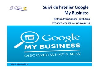 Suivi de l’atelier Google
My Business
Retour d’expérience, évolution
Echange, conseils et nouveautés
Mardi 08 mars 2016
 