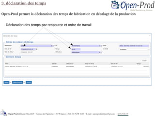 3. déclaration des temps
Open­Prod permet la déclaration des temps de fabrication en décalage de la production
Open-Prod édité par Objectif-PI – Avenue des Papeteries – 38190 Lancey - Tél : 04 76 98 36 40 – E-mail : open-prod@objectif-pi.com open-prod.com
Déclaration des temps par ressource et ordre de travail
 