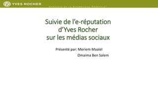 Suivie de l’e-réputation
d’Yves Rocher
sur les médias sociaux
Présenté par: Meriem Maalel
Omaima Ben Salem
 