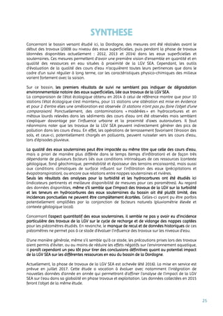 25
SYNTHESE
Concernant le bassin versant étudié ici, la Dordogne, des mesures ont été réalisées avant le
début des travaux (2009) au niveau des eaux superficielles, puis pendant la phase de travaux
(données disponibles actuellement : 2012, 2013 et 2014) dans les eaux superficielles et
souterraines. Ces mesures permettent d’avoir une première vision d’ensemble en quantité et en
qualité des ressources en eau situées à proximité de la LGV SEA. Cependant, les outils
d’évaluation de la qualité des cours d’eau n’acquièrent toutes leurs pertinences que dans le
cadre d’un suivi régulier à long terme, car les caractéristiques physico-chimiques des milieux
varient fortement avec la saison.
Sur ce bassin, les premiers résultats de suivi ne semblent pas indiquer de dégradation
environnementale notoire des eaux superficielles, liée aux travaux de la LGV SEA.
La comparaison de l'état écologique obtenu en 2014 à celui de référence montre que pour 10
stations l’état écologique s’est maintenu, pour 11 stations une altération est mise en évidence
et pour 2 d’entre elles une amélioration est observée (3 stations n'ont pas pu faire l'objet d'une
comparaison). Ponctuellement, des contaminations « modérées » en hydrocarbures et en
métaux lourds relevées dans les sédiments des cours d’eau ont été observées mais semblent
s’expliquer davantage par l’influence urbaine et la proximité d’axes autoroutiers. Il faut
néanmoins noter que les travaux de la LGV SEA peuvent indirectement générer des pics de
pollution dans les cours d’eau. En effet, les opérations de terrassement favorisent l’érosion des
sols, et ceux-ci, potentiellement chargés en polluants, peuvent ruisseler vers les cours d’eau,
lors d’épisodes pluvieux.
La qualité des eaux souterraines peut être impactée au même titre que celle des cours d’eau,
mais a priori de manière plus différée dans le temps (temps d’infiltration) et de façon très
dépendante de plusieurs facteurs liés aux conditions intrinsèques de ces ressources (contexte
géologique, fond géochimique, perméabilité et épaisseur des terrains encaissants), mais aussi
aux conditions climatiques de surface influant sur l’infiltration des eaux (précipitations et
évapotranspiration), ou encore aux relations entre nappes souterraines et rivières.
Seuls les résultats des analyses pour la turbidité et les hydrocarbures ont été étudiés ici
(indicateurs pertinents et meilleure disponibilité de mesures pour ces paramètres). Au regard
des données disponibles, même s’il semble que l’impact des travaux de la LGV sur la turbidité
et les teneurs en hydrocarbures des eaux souterraines du bassin ait été plutôt limité, des
incidences ponctuelles ne peuvent être complètement écartées. Celles-ci ayant pu être parfois
potentiellement amplifiées par la conjonction de facteurs naturels (pluviométrie élevée et
contexte géologique local).
Concernant l’aspect quantitatif des eaux souterraines, il semble ne pas y avoir eu d’incidence
particulière des travaux de la LGV sur le cycle de recharge et de vidange des nappes captées
pour les piézomètres étudiés. En revanche, le manque de recul et de données historiques de ces
piézomètres ne permet pas à ce stade d’évaluer l’influence des travaux sur les niveaux d’eau.
D’une manière générale, même s’il semble qu’à ce stade, les précautions prises lors des travaux
aient permis d’éviter, ou au moins de réduire les effets négatifs sur l’environnement aquatique,
il paraît cependant un peu tôt pour tirer des conclusions définitives quant au potentiel impact
de la LGV SEA sur les différentes ressources en eau du bassin de la Dordogne.
Actuellement, la phase de travaux de la LGV SEA est achevée (été 2016). La mise en service est
prévue en juillet 2017. Cette étude a vocation à évoluer avec notamment l’intégration de
nouvelles données d’année en année qui permettront d’affiner l’analyse de l’impact de la LGV
SEA sur l’eau dans sa globalité en phase travaux et exploitation. Les données collectées en 2015
feront l’objet de la même étude.
 