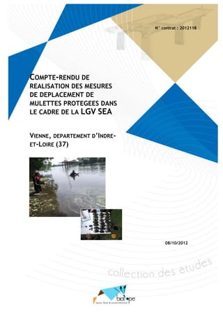 Réalisation des mesures de déplacement de Mulettes protégées dans le cadre de la LGV SEA, cas de la Vienne Indre-et-Loire)
BIOTOPE – octobre 2012- version finale 1
N° contrat : 2012118
08/10/2012
COMPTE-RENDU DE
REALISATION DES MESURES
DE DEPLACEMENT DE
MULETTES PROTEGEES DANS
LE CADRE DE LA LGV SEA
VIENNE, DEPARTEMENT D’INDRE-
ET-LOIRE (37)
 