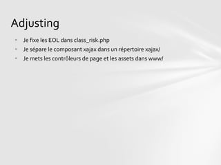 Adjusting
• Je fixe les EOL dans class_risk.php
• Je sépare le composant xajax dans un répertoire xajax/
• Je mets les contrôleurs de page et les assets dans www/
 