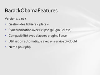 BarackObamaFeatures
Version 1.0 et +
• Gestion des fichiers « plats »
• Synchronisation avec Eclipse (plugin Eclipse)
• Compatibilité avec d’autres plugins Sonar
• Utilisation automatique avec un service ci-clould
• Nemo pour php
 