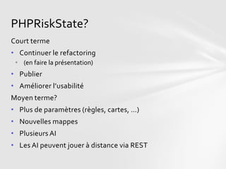 PHPRiskState?
Court terme
• Continuer le refactoring
 • (en faire la présentation)
• Publier
• Améliorer l’usabilité
Moyen terme?
• Plus de paramètres (règles, cartes, …)
• Nouvelles mappes
• Plusieurs AI
• Les AI peuvent jouer à distance via REST
 