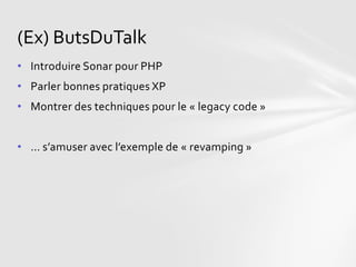 (Ex) ButsDuTalk
• Introduire Sonar pour PHP
• Parler bonnes pratiques XP
• Montrer des techniques pour le « legacy code »


• … s’amuser avec l’exemple de « revamping »
 