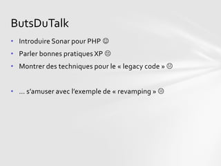 ButsDuTalk
• Introduire Sonar pour PHP 
• Parler bonnes pratiques XP 
• Montrer des techniques pour le « legacy code » 


• … s’amuser avec l’exemple de « revamping » 
 