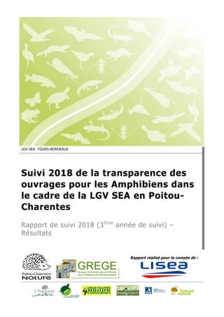 Rapport réalisé pour le compte de :
LGV SEA TOURS-BORDEAUX
Suivi 2018 de la transparence des
ouvrages pour les Amphibiens dans
le cadre de la LGV SEA en Poitou-
Charentes
Rapport de suivi 2018 (3ème
année de suivi) –
Résultats
 