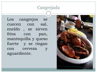 Cangrejada

Los cangrejos se
cuecen    con   sal,
eneldo , se sirven
fríos   con    pan,
mantequilla y queso
fuerte y se riegan
con    cerveza    y
aguardiente.
 