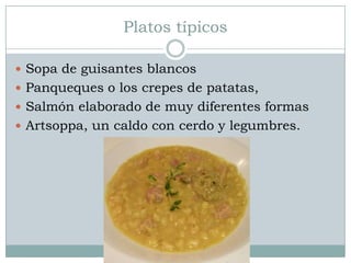 Platos típicos

 Sopa de guisantes blancos
 Panqueques o los crepes de patatas,
 Salmón elaborado de muy diferentes formas
 Artsoppa, un caldo con cerdo y legumbres.
 