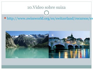 10.Video sobre suiza

http://www.swissworld.org/es/switzerland/recursos/sw
 
