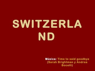 SWITZERLA
ND
Música: Time to said goodbye
(Sarah Brightman y Andrea
Bocelli)
 