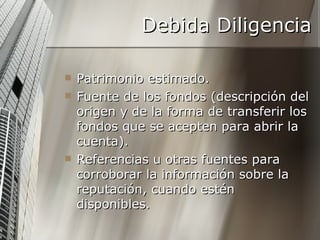 Debida Diligencia Patrimonio estimado. Fuente de los fondos (descripción del origen y de la forma de transferir los fondos que se acepten para abrir la cuenta). Referencias u otras fuentes para corroborar la información sobre la reputación, cuando estén disponibles. 
