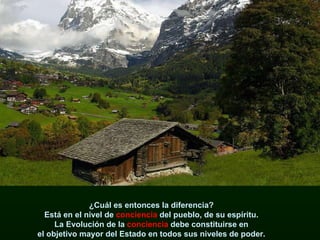 ¿Cuál es entonces la diferencia?  Está en el nivel de  conciencia  del pueblo, de su espíritu.  La Evolución de la  conciencia  debe constituirse en  el objetivo mayor del Estado en todos sus niveles de poder.  