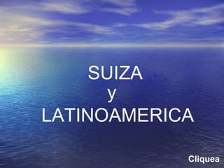 SUIZA y  LATINOAMERICA Cliquea 