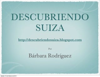 DESCUBRIENDO
                      SUIZA
                               http://descubriendosuiza.blogspot.com

                                                Por


                                    Bárbara Rodríguez


sábado 19 de febrero de 2011
 