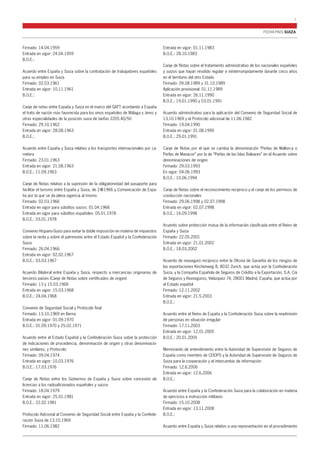 FICHA PAÍS SUIZA 
7 
Firmado: 14.04.1959 
Entrada en vigor: 24.04.1959 
B.O.E.: 
Acuerdo entre España y Suiza sobre la contratación de trabajadores españoles 
para su empleo en Suiza 
Firmado: 02.03.1961 
Entrada en vigor: 10.11.1961 
B.O.E.: 
Canje de notas entre España y Suiza en el marco del GATT acordando a España 
el trato de nación más favorecida para los vinos españoles de Málaga y Jerez y 
otras especialidades de la posición suiza de tarifas 2205.40/50 
Firmado: 29.10.1962 
Entrada en vigor: 28.08.1963 
B.O.E.: 
Acuerdo entre España y Suiza relativo a los transportes internacionales por ca-rretera 
Firmado: 23.01.1963 
Entrada en vigor: 21.08.1963 
B.O.E.: 11.09.1963 
Canje de Notas relativo a la supresión de la obligatoriedad del pasaporte para 
facilitar el turismo entre España y Suiza, de 2-III-1966 y Comunicación de Espa-ña 
por la que se da plena vigencia al mismo 
Firmado: 02.03.1966 
Entrada en vigor para súbditos suizos: 01.04.1966 
Entrada en vigor para súbditos españoles: 05.01.1978 
B.O.E.: 03.01.1978 
Convenio Hispano-Suizo para evitar la doble imposición en materia de impuestos 
sobre la renta y sobre el patrimonio entre el Estado Español y la Confederación 
Suiza 
Firmado: 26.04.1966 
Entrada en vigor: 02.02.1967 
B.O.E.: 03.03.1967 
Acuerdo Bilateral entre España y Suiza, respecto a mercancías originarias de 
terceros países (Canje de Notas sobre certificados de origen) 
Firmado: 13 y 15.03.1968 
Entrada en vigor: 15.03.1968 
B.O.E.: 24.04.1968 
Convenio de Seguridad Social y Protocolo final 
Firmado: 13.10.1969 en Berna 
Entrada en vigor: 01.09.1970 
B.O.E.: 01.09.1970 y 25.02.1971 
Acuerdo entre el Estado Español y la Confederación Suiza sobre la protección 
de indicaciones de procedencia, denominación de origen y otras denominacio-nes 
similares, y Protocolo 
Firmado: 09.04.1974 
Entrada en vigor: 10.03.1976 
B.O.E.: 17.03.1976 
Canje de Notas entre los Gobiernos de España y Suiza sobre concesión de 
licencias a los radioaficionados españoles y suizos 
Firmado: 18.04.1979 
Entrada en vigor: 25.01.1981 
B.O.E.: 22.02.1981 
Protocolo Adicional al Convenio de Seguridad Social entre España y la Confede-ración 
Suiza de 13.10.1969 
Firmado: 11.06.1982 
Entrada en vigor: 01.11.1983 
B.O.E.: 28.10.1983 
Canje de Notas sobre el tratamiento administrativo de los nacionales españoles 
y suizos que hayan residido regular e ininterrumpidamente durante cinco años 
en el territorio del otro Estado 
Firmado: 09.08.1989 y 31.10.1989 
Aplicación provisional: 01.11.1989 
Entrada en vigor: 26.11.1990 
B.O.E.: 19.01.1990 y 03.01.1991 
Acuerdo administrativo para la aplicación del Convenio de Seguridad Social de 
13.10.1969 y el Protocolo adicional de 11.06.1982 
Firmado: 19.04.1990 
Entrada en vigor: 01.08.1990 
B.O.E.: 29.01.1991 
Canje de Notas por el que se cambia la denominación “Perlas de Mallorca o 
Perlas de Manacor” por la de “Perlas de las Islas Baleares” en el Acuerdo sobre 
denominaciones de origen 
Firmado: 29.03.1993 
En vigor: 04.06.1993 
B.O.E.: 10.06.1994 
Canje de Notas sobre el reconocimiento recíproco y el canje de los permisos de 
conducción nacionales 
Firmado: 29.06.1998 y 02.07.1998 
Entrada en vigor: 02.07.1998 
B.O.E.: 16.09.1998 
Acuerdo sobre protección mutua de la información clasificada entre el Reino de 
España y Suiza 
Firmado: 22.05.2001 
Entrada en vigor: 21.01.2002 
B.O.E.: 18.03.2002 
Acuerdo de reaseguro recíproco entre la Oficina de Garantía de los riesgos de 
las exportaciones Kirchenweg 8, 8032 Zurich, que actúa por la Confederación 
Suiza, y la Compañía Española de Seguros de Crédito a la Exportación, S.A. Cía 
de Seguros y Reaseguros, Velázquez 74, 28001 Madrid, España, que actúa por 
el Estado español 
Firmado: 12.11.2002 
Entrada en vigor: 21.5.2003 
B.O.E.: 
Acuerdo entre el Reino de España y la Confederación Suiza sobre la readmisión 
de personas en situación irregular 
Firmado: 17.11.2003 
Entrada en vigor: 12.01.2005 
B.O.E.: 20.01.2005 
Memorando de entendimiento entre la Autoridad de Supervisión de Seguros de 
España como miembro de CEIOPS y la Autoridad de Supervisión de Seguros de 
Suiza para la cooperación y el intercambio de información 
Firmado: 12.6.2006 
Entrada en vigor: 12.6.2006 
B.O.E.: 
Acuerdo entre España y la Confederación Suiza para la colaboración en materia 
de ejercicios e instrucción militares 
Firmado: 15.10.2008 
Entrada en vigor: 13.11.2008 
B.O.E.: 
Acuerdo entre España y Suiza relativo a una representación en el procedimiento 
 