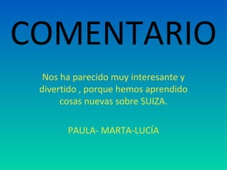 COMENTARIO
Nos ha parecido muy interesante y
divertido , porque hemos aprendido
cosas nuevas sobre SUIZA.
PAULA- MARTA-LUCÍA
 