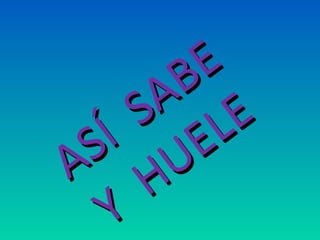 ASÍ SABE
ASÍ SABE
Y
HUELE
Y
HUELE
 