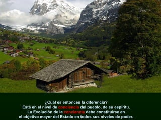 ¿Cuál es entonces la diferencia?  Está en el nivel de  conciencia  del pueblo, de su espíritu.  La Evolución de la  conciencia  debe constituirse en  el objetivo mayor del Estado en todos sus niveles de poder.  