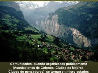 Comunidades, cuando organizadas políticamente (Asociaciones de Colonos, Clubes de Madres,  Clubes de pensadores)  se tornan en micro-estados 
