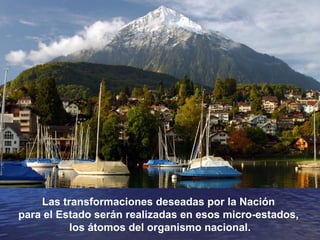 Las transformaciones deseadas por la Nación  para el Estado serán realizadas en esos micro-estados,  los átomos del organismo nacional. 