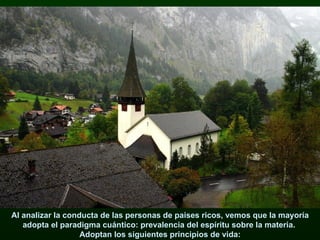 Al analizar la conducta de las personas de paises ricos, vemos que la mayoría adopta el paradigma cuántico: prevalencia del espíritu sobre la materia.  Adoptan los siguientes principios de vida: 