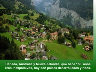 Canadá, Australia y Nueva Zelandia, que hace 150  años eran inexpresivos, hoy son paises desarrollados y ricos. 