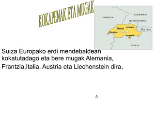 Suiza Europako erdi mendebaldean
kokatutadago eta bere mugak Alemania,
Frantzia,Italia, Austria eta Liechenstein dira .



                                    A
 