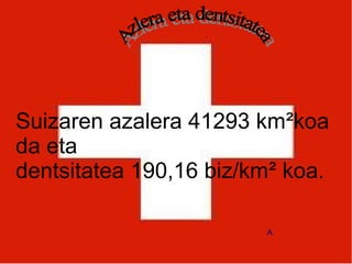 Suizaren azalera 41293 km²koa
da eta
dentsitatea 190,16 biz/km² koa.

                        A
 