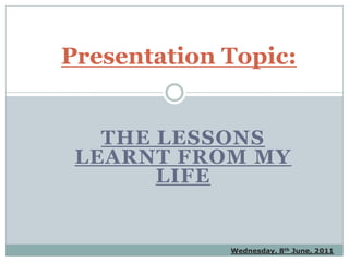 Presentation Topic: The lessons learnt from my life Wednesday, 8th June, 2011 