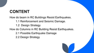 CONTENT
How do beam in RC Buildings Resist Earthquakes.
1.1 Reinforcement and Seismic Damage.
1.2 Design Strategy
How do Columns in RC Building Resist Earthquakes.
2.1 Possible Earthquake Damage
2.2 Design Strategy
 