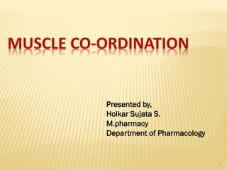 MUSCLE CO-ORDINATION
1
Presented by,
Holkar Sujata S.
M.pharmacy
Department of Pharmacology
 