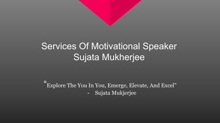 Services Of Motivational Speaker
Sujata Mukherjee
“Explore The You In You, Emerge, Elevate, And Excel”
- Sujata Mukjerjee
 