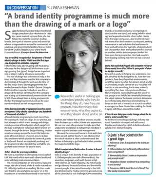 >>
pg 03
WEDNESDAY, DECEMBER 12, 2012
If we look around, us logos have
become the preferred language for
most brands. They communicate
much more than words. If your logo
denotes either or all of these (style,
stature, sophistication or substance),
your brand has truly arrived.
VIPUL THAKKAR
Executive Creative Director, South,
DDB Mudra Group
BY ANKITA SHREERAM
W
hy is McDonald’s logo yellow
and IBM’s logo blue?
Wouldn’t any other colour do?
Probably not, because nothing stimu-
lates the appetite like yellow and blue
is the colour of choice for inspiring au-
thority, success and security.
Omnipresent and discreetly influential,
different colours impact our psyche in
uniquely different ways. And marketers
have long since used this phenome-
non to their advantage.
“The colours in logos are very con-
sciously chosen. The colour that you
select would depend on the purpose
of the logo and the kind of product you
would be marketing. For instance, cor-
porate logos generally have staid
colours. Software companies go for
youthful and trendier colours.
Exuberance is the key word for youth-
oriented products as opposed to the
conventionality of corporate logos,”
says Adrian Mendonza, Creative
Director, Rain 7. Microsoft has opted for
a refreshingly colourful yet elegant
logo after 25 long years. “We have
modernised it, ensured it familiarises
well with our product logos and used
four colours that represent our her-
itage,” says Shafalika Saxena, CMO,
Microsoft India. She goes on to explain
the rationale behind the logo, “Just as
your genetic code creates similar physi-
cal traits among your family members,
Microsoft is the DNA that provides the
connection across our family of offer-
ings. Although our products, pro-
grammes and services may differ, the
Microsoft DNA ensures they work to-
gether. The logo is a visual symbolism
of that DNA.”
The repeating motifs of certain
colours in a particular brand category is
actually quite noticeable. “Different
colours come with different messages.
Some of them are synonymous with
brand categories. For instance, warm
colours like orange, red and yellow are
synonymous with food brands. Fashion
brands use bolder colours in their lo-
gos. Feminine brands would prefer
pastel. If you need your brand to have a
bold image, then red would help. So
depending on the image you have in
mind, you choose the colour,” advises
Amit Akali, National Creative Director
and Executive Vice President, Grey
Worldwide.
The orange in Nickelodeon is de-
signed to appeal to kids and the pink in
Barbie denotes delicate feminity.
“Colour psychology is well recognised
as a key marketing lever. Colours are
imbued with rich connotation. Colour
changes can imply brand transforma-
tion,” agrees Saxena. Logos would cer-
tainly not be as effective or as evocative
without their consciously chosen
colours.
Colour me Pink!
Logos wouldn’t be what they are without their
artfully chosen colours
S
ujata Keshavan founded India’s first brand
design consultancy Ray+Keshavan in 1989.
In a career marked by many firsts, she has
helped to create the country’s leading
brands, been part of eminent juries and served as
advisor to organisations across the commercial, ed-
ucational and governmental sectors. She is a mem-
ber of the Global Design Council of the World
Economic Forum. Excerpts from the interview...
You are widely recognised as the pioneer of brand
identity design in India. Which was the first logo
you designed for an Indian company?
I returned to India after studying with Paul Rand,
who was the first designer to link business to de-
sign, proving that (good) design has an important
role to play in making a business successful.
This role of design was unknown in India at the
time, and Ray+Keshavan was the first company to
demonstrate it through the work we did. One of
the first major brand identity programmes that I
worked on was for Rajan Nanda's Escorts Group in
Delhi. Another important milestone was the re-
design of the Infosys identity when the company
was scaling up its international presence in the ear-
ly 90S. I have always been a strong proponent in
the fact that design is powerful and can be used
transform brands as well as organisations.
Why do brand identity programmes need so much
investment? Why should logo design cost hundreds
of thousands of dollars?
A brand identity programme is much more than
the drawing of a mark or a logo. In our practice, we
look at ways in which brand strategy and design
can align across all touchpoints which range from
the logo to employee behaviour. When brands are
viewed through the lens of design thinking, creative
solutions emerge across the board. We help inte-
grate all brand delivery channels around a clear
idea and intent which provide the centre of gravity
of the brand. Brands are constantly evolving, and
the programme takes heed of this, so that the pro-
gramme stays relevant for several years.
Tell us about the process you follow.
We have a proprietary trademarked process called
LIVE the brand which starts with a brand audit and
ends with large scale implementation.
The process integrates art and science, logic and
magic. We take a brand, shake it inside-out and see
if it holds tight without unravelling. We then make
sure that the idea and vision we agree on in the
boardroom is translated seamlessly to real-world
markets. We believe that a robust process actually
frees the team up to reflect, ideate and experiment.
We use our years of experience to make sure that
undue time and energy is not spent on needless it-
eration or panic-stricken crisis management.
We want the concerned teams to think with their
brains as well as their hearts. In fact, I believe that
the role of intuition is often underestimated. We
believe in listening to gut-feel which often provides
the magic behind the logic.
What is unique about India when it comes to brand
identity design?
India is unique in its diversity. It has a population of
1.2 billion people (one sixth of humankind), has
seventeen languages, each with its own script,
1600 dialects, all major religions, 330 million gods
and goddesses, the world's richest and the world's
poorest people. It lives simultaneously in the 16th
and 21st centuries. Finding common ground across
all this diversity is a real challenge. Other anomalies
include an excessive reliance, on empirical evi-
dence on the one hand, and strong belief in astrol-
ogy and superstition on the other. Indian clients
from the larger companies, also tend to be more
risk averse than their western counterparts, seeking
reassurance in safe solutions that are known to
have worked before. For example, a telecom client
will take comfort from the fact that one has worked
on another, similar, telecom project earlier. We
have even had a prospective client ask us which
front-loading washing machine we had branded
before!
Steve Jobs said that if Apple did consumer research
there would be no iPod. What is your point of view
on design research?
Research is useful in helping you understand peo-
ple, why they do the things they do, how they use
products, how they shape their environments,
what they aspire to, what they dream about, and so
on. However, people cannot tell you how they will
react to or use something that is new, untried –
something they have not experienced before.
Market research, especially through the use of fo-
cus groups is not helpful as it invariably throws up
the safest, options, the lowest common denomina-
tor. Unfortunately, there is an overwhelming re-
liance on this sort of research as a crutch on which
a manager can base his decision making. So I total-
ly agree with Steve Jobs on this matter.
If there is one thing you could change about the in-
dustry, what would it be?
As the brand consulting and design industry ma-
tures, it needs to introspect and self-correct.
Creative work done for a pitch is facile and under-
values one's own philosophy.
“A brand identity programme is much more
than the drawing of a mark or a logo”
Research is useful in helping you
understand people, why they do
the things they do, how they use
products, how they shape their
environments, what they aspire to,
what they dream about, and so on
SUJATA KESHAVANIN CONVERSATION
Sujata’ s five point test for
a great logo
1. Relevance:Does it do justice to the brand po-
sitioning?
2. Differentiation:Is it sufficiently differentiated
from competition?
3. Memorability:Does it make an impression
and prompt recall?
4. Integration:Does it lend itself to a compelling
brand identity?
5. Endurance:Will it stand the test of time? Can
it be easily implemented?
*ET1M121212/ /03/K/1*
*ET1M121212/ /03/K/1* ET1M121212/1R1/03/K/1
*ET1M121212/ /03/Y/1*
*ET1M121212/ /03/Y/1* ET1M121212/1R1/03/Y/1
*ET1M121212/ /03/M/1*
*ET1M121212/ /03/M/1* ET1M121212/1R1/03/M/1
*ET1M121212/ /03/C/1*
*ET1M121212/ /03/C/1* ET1M121212/1R1/03/C/1
 