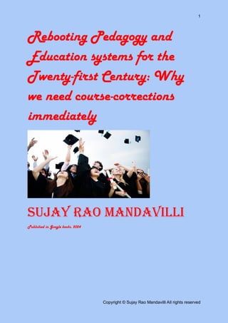 1
Copyright © Sujay Rao Mandavilli All rights reserved
Rebooting Pedagogy and
Education systems for the
Twenty-first Century: Why
we need course-corrections
immediately
Sujay Rao Mandavilli
Publsihed in Google books, 2024
 