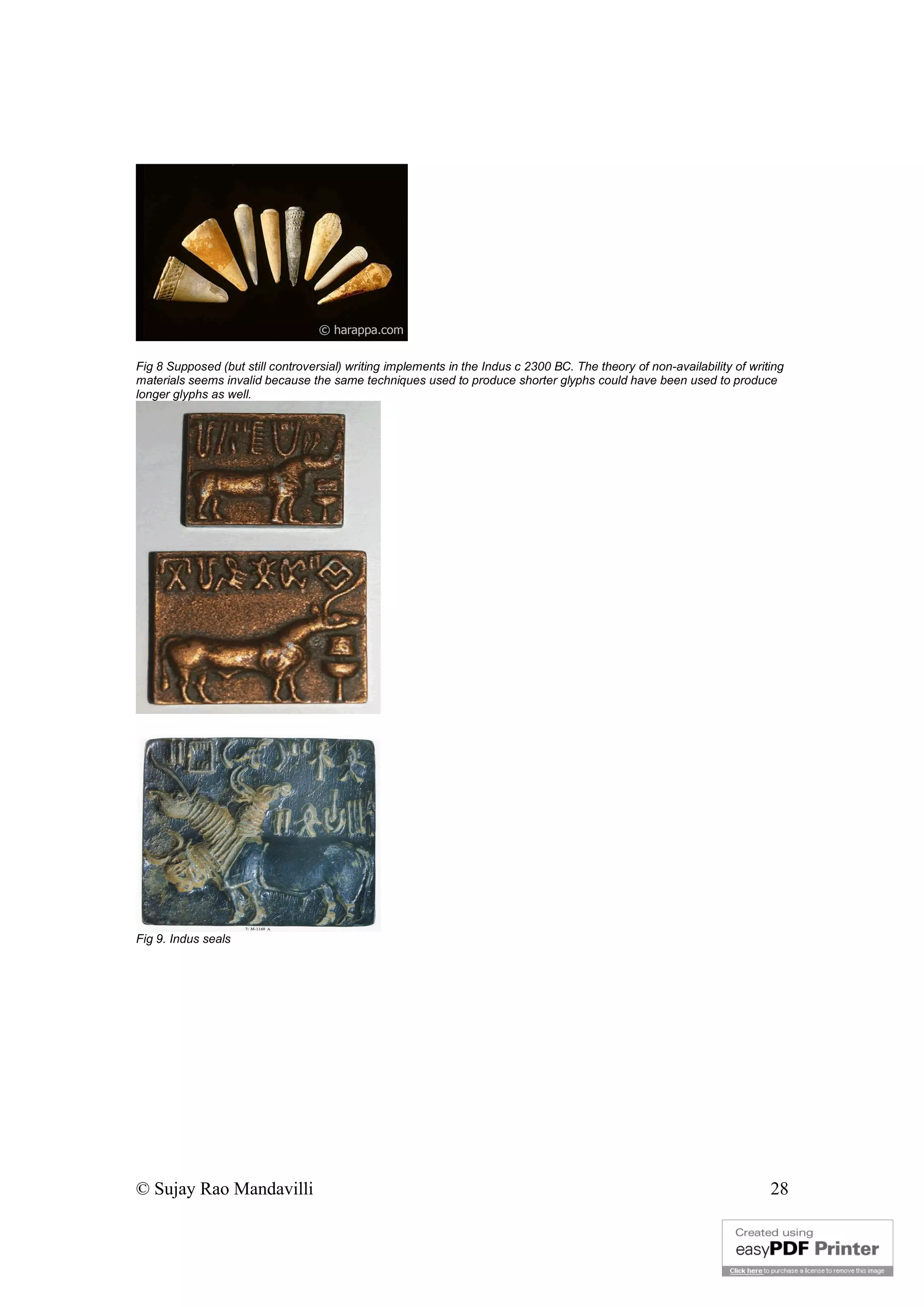 © Sujay Rao Mandavilli 28
Fig 8 Supposed (but still controversial) writing implements in the Indus c 2300 BC. The theory of non-availability of writing
materials seems invalid because the same techniques used to produce shorter glyphs could have been used to produce
longer glyphs as well.
Fig 9. Indus seals
 