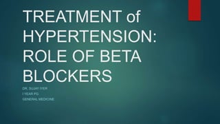 TREATMENT of
HYPERTENSION:
ROLE OF BETA
BLOCKERSDR. SUJAY IYER
I YEAR PG
GENERAL MEDICINE
 