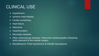 CLINICAL USE
 Hypertension.
 Ischemic heart disease.
 Cardiac arrhythmias.
 Heart failure.
 Glaucoma.
 Hyperthyroidism.
 Neurologic diseases.
 Other cardiovascular diseases: Obstructive cardiomyopathy, Dissecting
aortic aneurysm & Non-cardiac surgery.
 Miscellaneous: Portal hypertension & Infantile hemangioma.
 