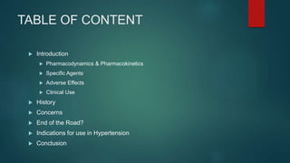 TABLE OF CONTENT
 Introduction
 Pharmacodynamics & Pharmacokinetics
 Specific Agents
 Adverse Effects
 Clinical Use
 History
 Concerns
 End of the Road?
 Indications for use in Hypertension
 Conclusion
 