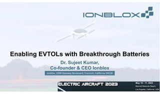 Enabling EVTOLs with Breakthrough Batteries
Dr. Sujeet Kumar,
Co-founder & CEO Ionblox
Ionblox, 3390 Gateway Boulevard, Fremont, California 94538
 