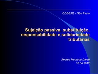 COGEAE – São Paulo




  Sujeição passiva, substituição,
responsabilidade e solidariedade
                      tributárias



                   Andréa Medrado Darzé
                             16.04.2012
 