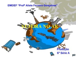 SUJEIRA NO AR Produção  6ª Série A EMEIEF “Profª Aliete Ferreira Gonçalves” 