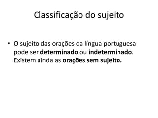 Classificação do sujeito 
• O sujeito das orações da língua portuguesa 
pode ser determinado ou indeterminado. 
Existem ainda as orações sem sujeito. 
 