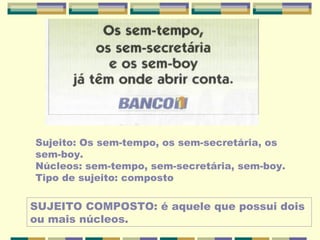 Sujeito: Os sem-tempo, os sem-secretária, os
sem-boy.
Núcleos: sem-tempo, sem-secretária, sem-boy.
Tipo de sujeito: composto
SUJEITO COMPOSTO: é aquele que possui dois
ou mais núcleos.
 