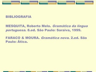 BIBLIOGRAFIA
MESQUITA, Roberto Melo. Gramática da língua
portuguesa. 8.ed. São Paulo: Saraiva, 1999.
FARACO & MOURA. Gramática nova. 2.ed. São
Paulo: Ática.
 